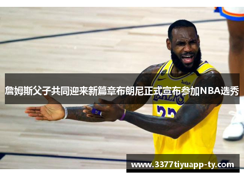 詹姆斯父子共同迎来新篇章布朗尼正式宣布参加NBA选秀