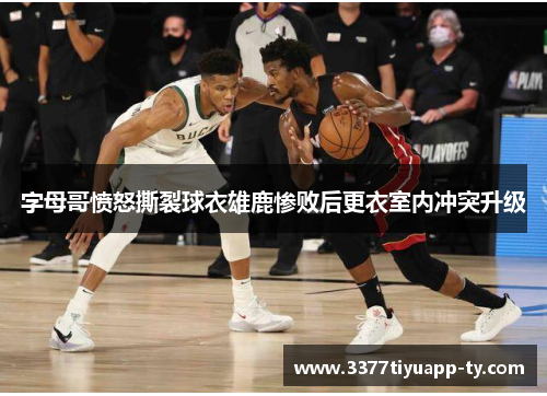 字母哥愤怒撕裂球衣雄鹿惨败后更衣室内冲突升级